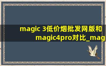 magic 3(低价烟批发网)版和magic4pro对比_magic3(低价烟批发网)版对比magic4pro